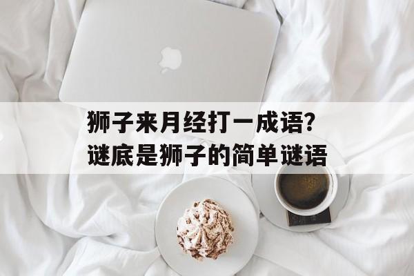 狮子来月经打一成语？谜底是狮子的简单谜语-第1张图片-