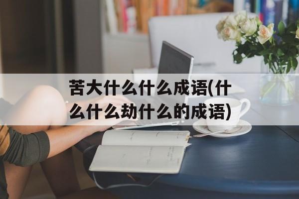 苦大什么什么成语(什么什么劫什么的成语)-第1张图片-