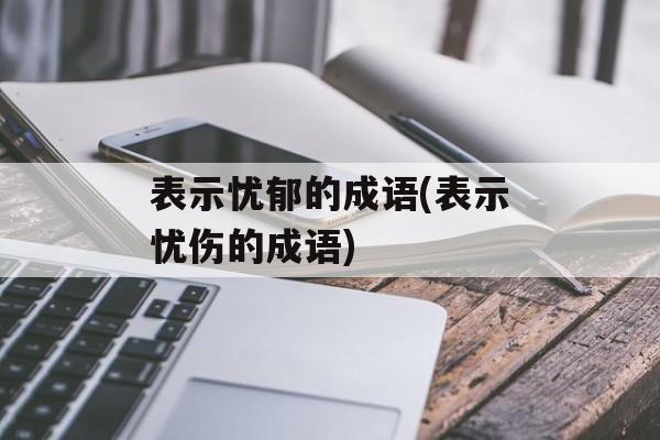 表示忧郁的成语(表示忧伤的成语)-第1张图片-