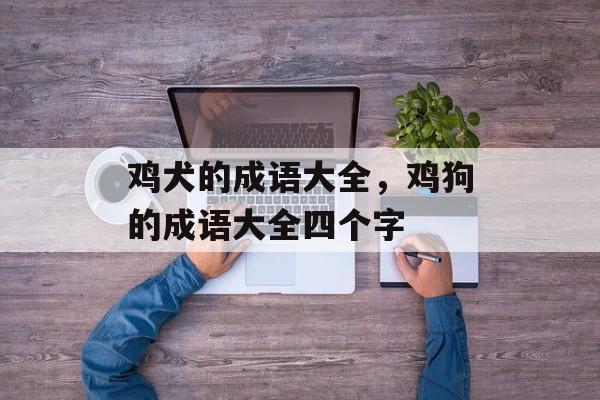 鸡犬的成语大全，鸡狗的成语大全四个字-第1张图片-