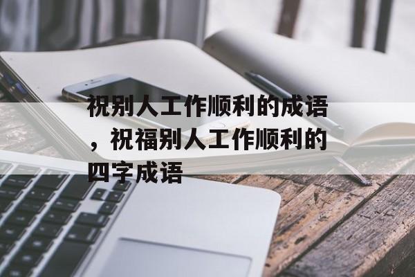 祝别人工作顺利的成语，祝福别人工作顺利的四字成语-第1张图片-