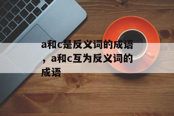 a和c是反义词的成语，a和c互为反义词的成语-第1张图片-