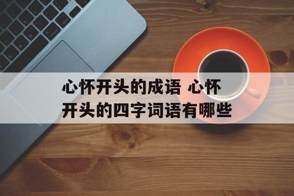 心怀开头的成语 心怀开头的四字词语有哪些-第1张图片-