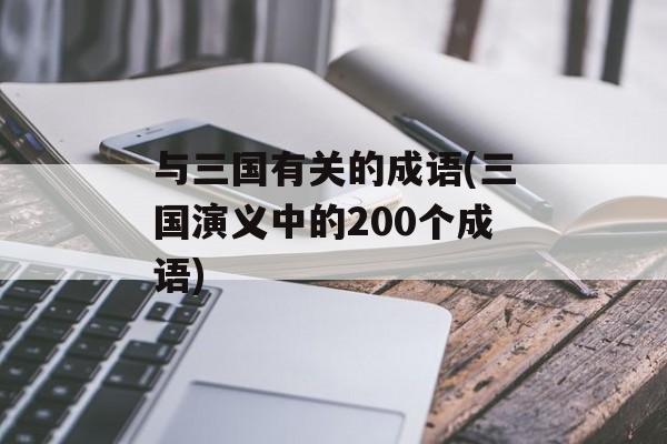 与三国有关的成语(三国演义中的200个成语)-第1张图片-