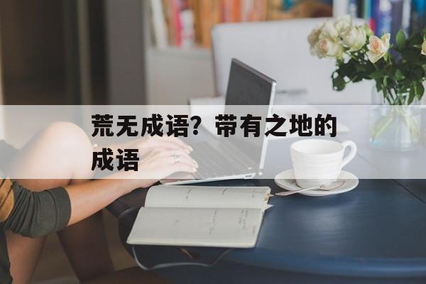荒无成语？带有之地的成语-第1张图片-
