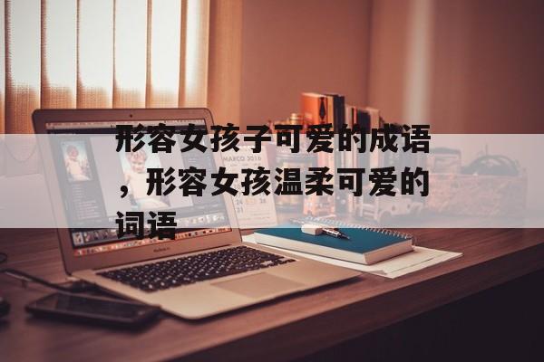 形容女孩子可爱的成语，形容女孩温柔可爱的词语-第1张图片-