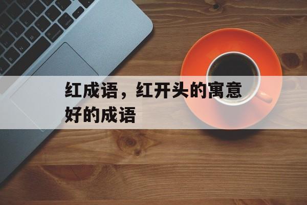 红成语，红开头的寓意好的成语-第1张图片-