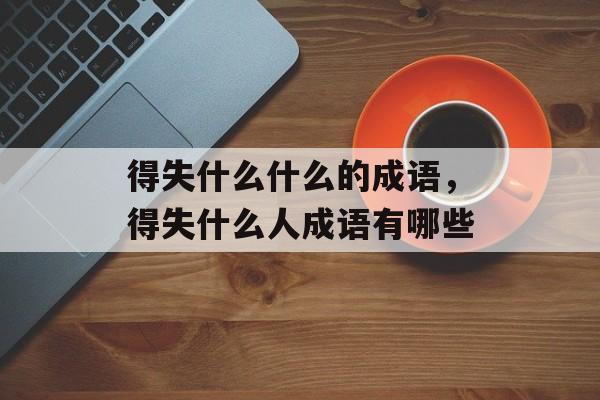 得失什么什么的成语，得失什么人成语有哪些-第1张图片-