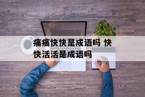痛痛快快是成语吗 快快活活是成语吗-第1张图片-
