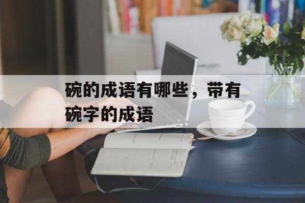 碗的成语有哪些，带有碗字的成语-第1张图片-