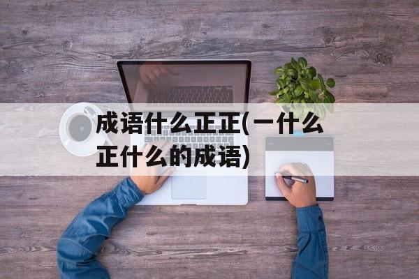成语什么正正(一什么正什么的成语)-第1张图片-