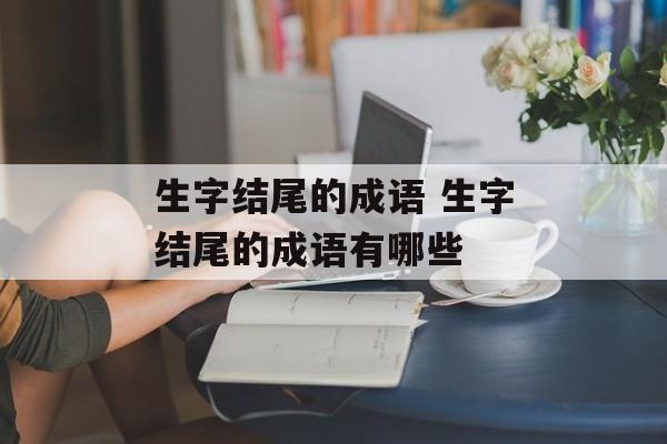 生字结尾的成语 生字结尾的成语有哪些-第1张图片-