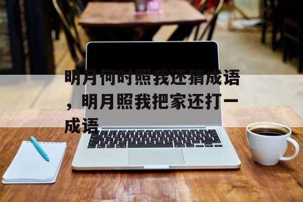 明月何时照我还猜成语，明月照我把家还打一成语-第1张图片-