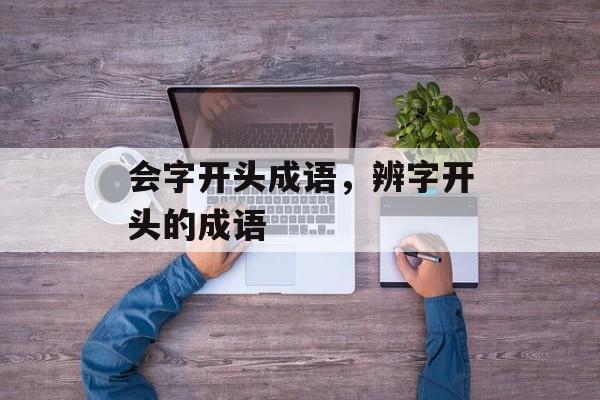 会字开头成语，辨字开头的成语-第1张图片-
