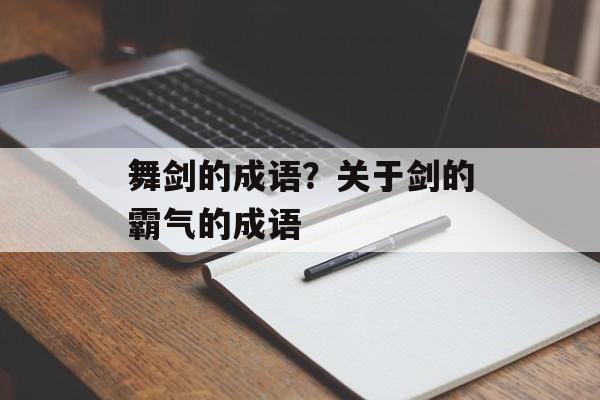 舞剑的成语？关于剑的霸气的成语-第1张图片-