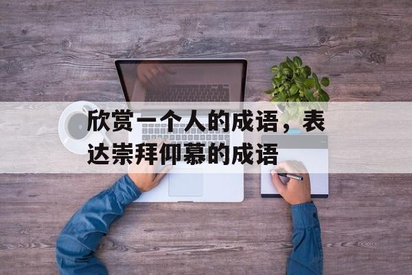 欣赏一个人的成语，表达崇拜仰慕的成语-第1张图片-