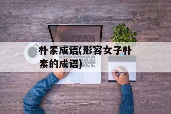 朴素成语(形容女子朴素的成语)-第1张图片-
