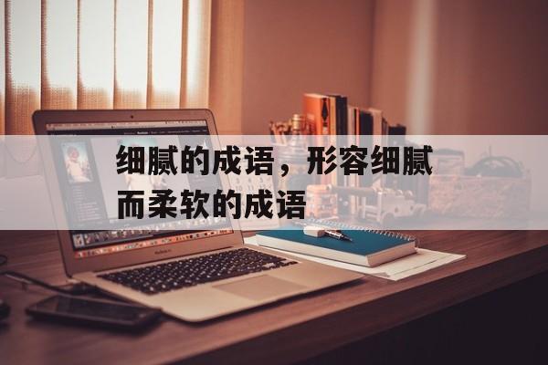 细腻的成语，形容细腻而柔软的成语-第1张图片-