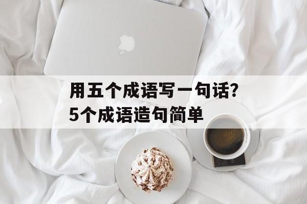 用五个成语写一句话？5个成语造句简单-第1张图片-