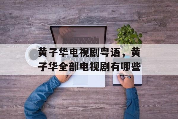 黄子华电视剧粤语，黄子华全部电视剧有哪些-第1张图片-