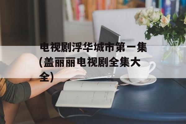 电视剧浮华城市第一集(盖丽丽电视剧全集大全)-第1张图片-