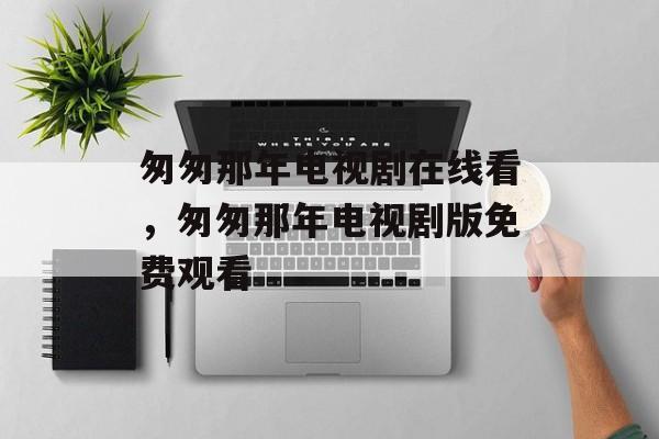 匆匆那年电视剧在线看，匆匆那年电视剧版免费观看-第1张图片-