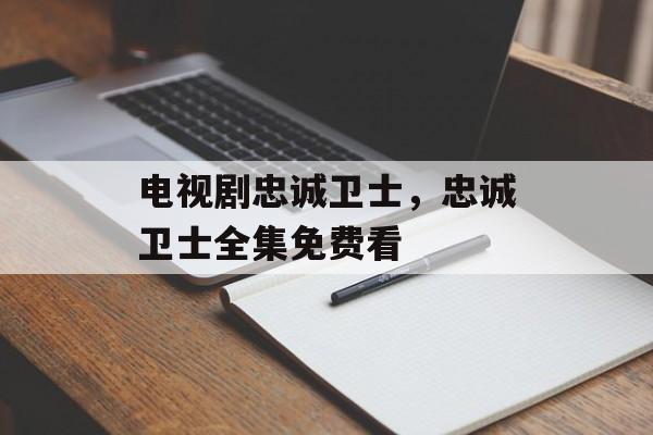 电视剧忠诚卫士，忠诚卫士全集免费看-第1张图片-