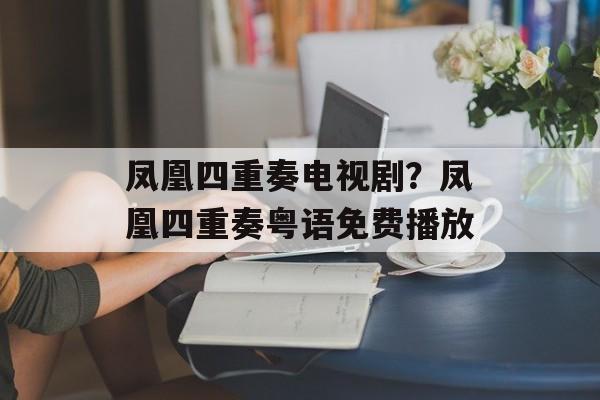 凤凰四重奏电视剧？凤凰四重奏粤语免费播放-第1张图片-