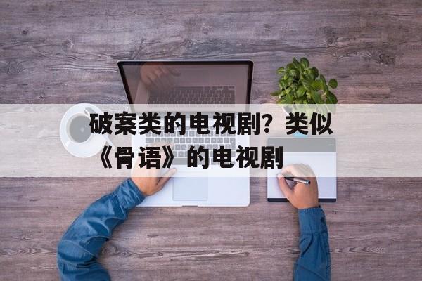 破案类的电视剧？类似《骨语》的电视剧-第1张图片-