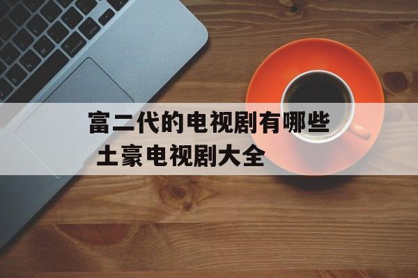 富二代的电视剧有哪些 土豪电视剧大全-第1张图片-
