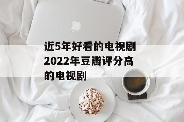 近5年好看的电视剧 2022年豆瓣评分高的电视剧-第1张图片-