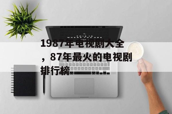 1987年电视剧大全，87年最火的电视剧排行榜-第1张图片-