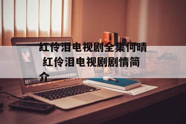 红伶泪电视剧全集何晴 红伶泪电视剧剧情简介-第1张图片-