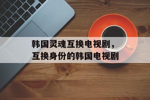 韩国灵魂互换电视剧，互换身份的韩国电视剧-第1张图片-
