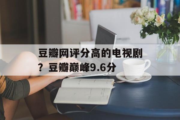 豆瓣网评分高的电视剧？豆瓣巅峰9.6分-第1张图片-