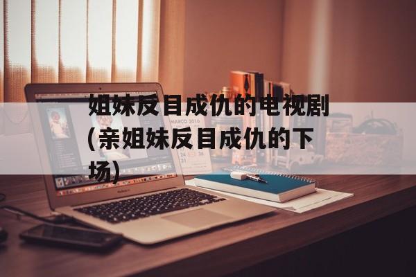 姐妹反目成仇的电视剧(亲姐妹反目成仇的下场)-第1张图片-