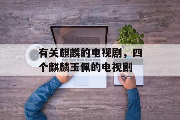 有关麒麟的电视剧，四个麒麟玉佩的电视剧-第1张图片-