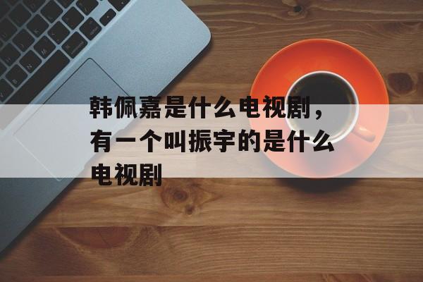 韩佩嘉是什么电视剧，有一个叫振宇的是什么电视剧-第1张图片-