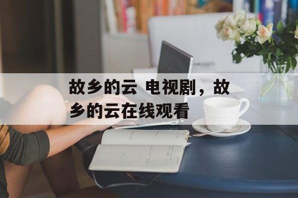 故乡的云 电视剧，故乡的云在线观看-第1张图片-