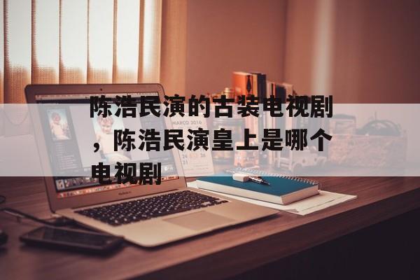 陈浩民演的古装电视剧，陈浩民演皇上是哪个电视剧-第1张图片-
