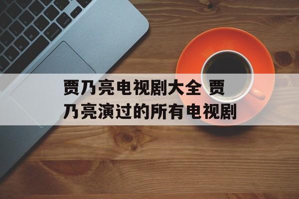 贾乃亮电视剧大全 贾乃亮演过的所有电视剧-第1张图片-
