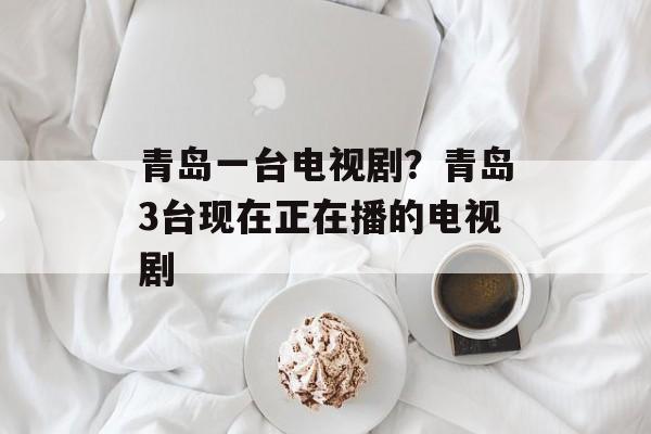 青岛一台电视剧？青岛3台现在正在播的电视剧-第1张图片-