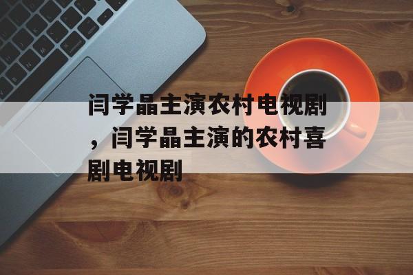 闫学晶主演农村电视剧，闫学晶主演的农村喜剧电视剧-第1张图片-