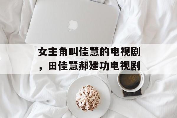 女主角叫佳慧的电视剧，田佳慧郝建功电视剧-第1张图片-