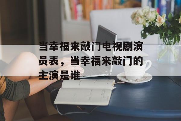 当幸福来敲门电视剧演员表，当幸福来敲门的主演是谁-第1张图片-