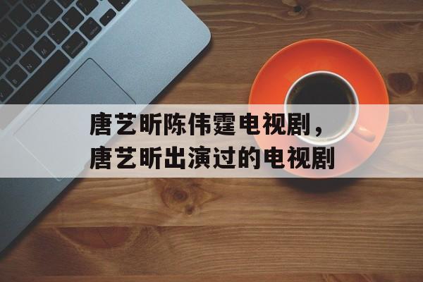 唐艺昕陈伟霆电视剧，唐艺昕出演过的电视剧-第1张图片-