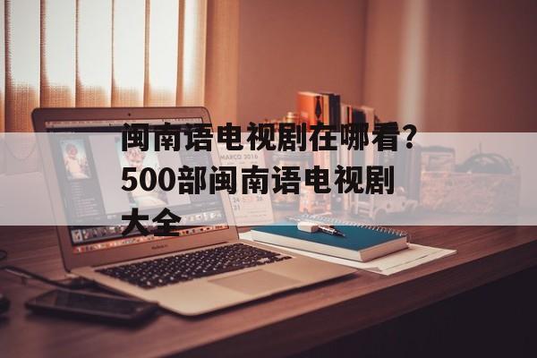 闽南语电视剧在哪看？500部闽南语电视剧大全-第1张图片-