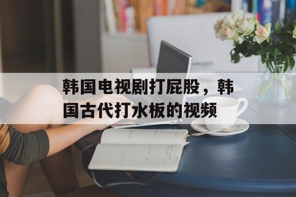 韩国电视剧打屁股，韩国古代打水板的视频-第1张图片-