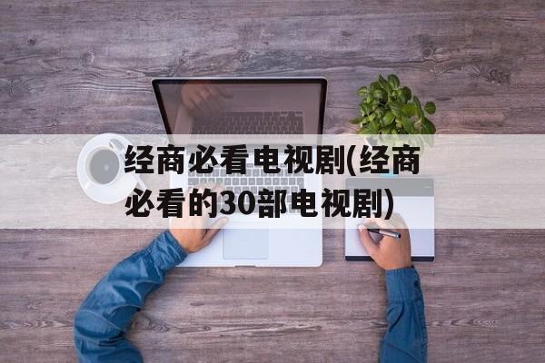 经商必看电视剧(经商必看的30部电视剧)-第1张图片-