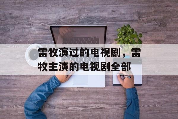 雷牧演过的电视剧，雷牧主演的电视剧全部-第1张图片-